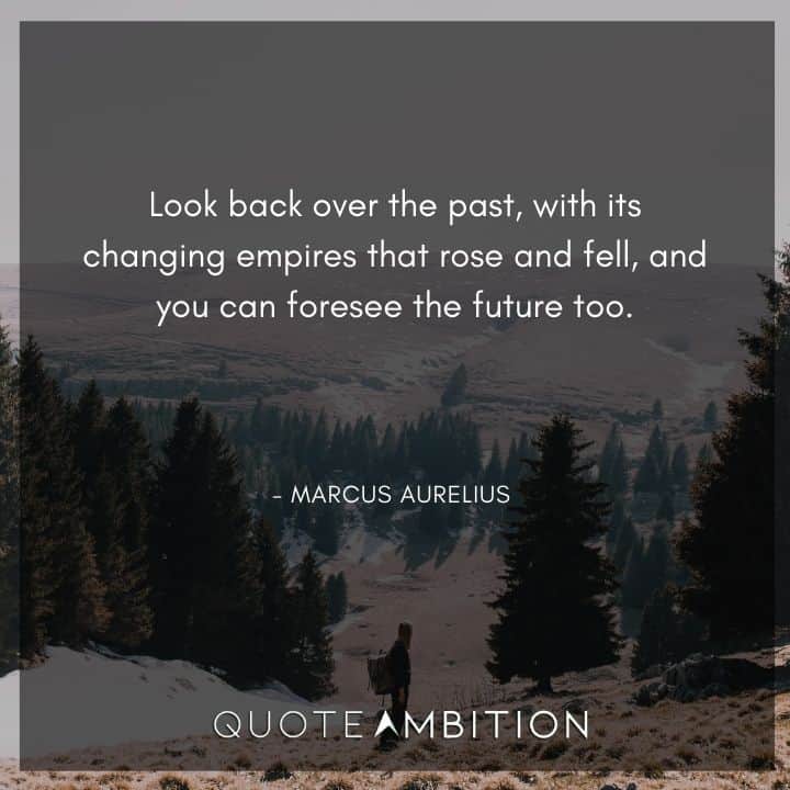 Marcus Aurelius Quote - Look back over the past, with its changing empires that rose and fell, and you can foresee the future too.