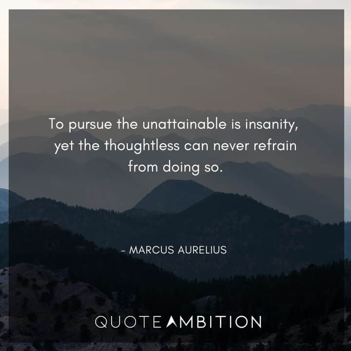 Marcus Aurelius Quote - To pursue the unattainable is insanity, yet the thoughtless can never refrain from doing so.
