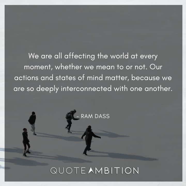 Ram Dass Quote - We are all affecting the world at every moment, whether we mean to or not.