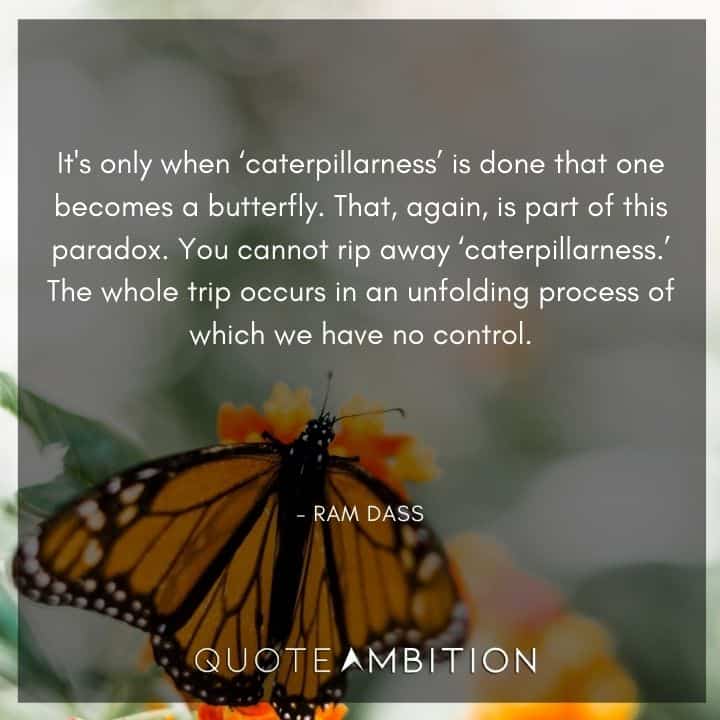 Ram Dass Quote - It's only when 'caterpillarness' is done that one becomes a butterfly.