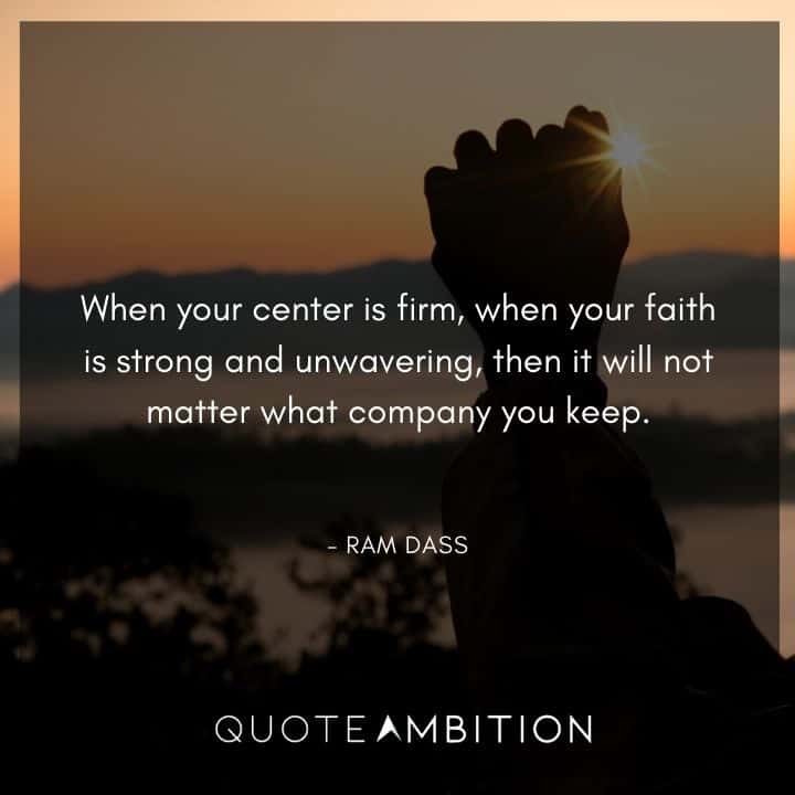 Ram Dass Quote - When your center is firm, when your faith is strong and unwavering, then it will not matter what company you keep.