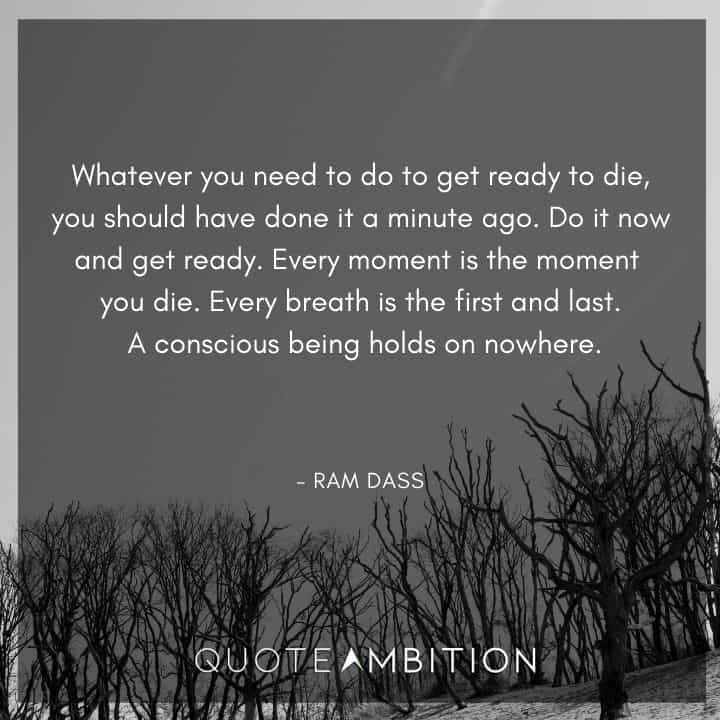 Ram Dass Quote - Whatever you need to do to get ready to die, you should have done it a minute ago.