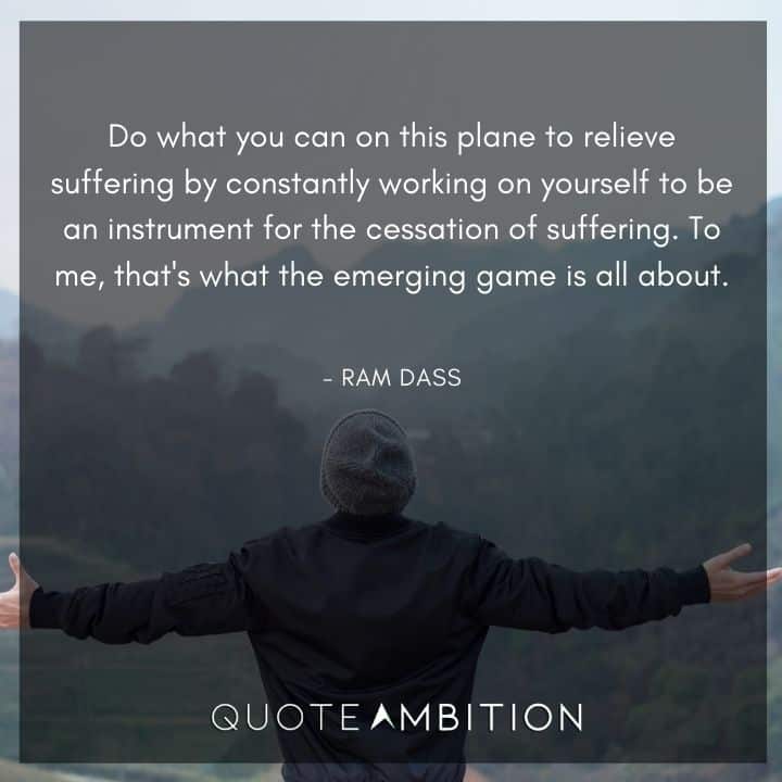 Ram Dass Quote - Do what you can on this plane to relieve suffering by constantly working on yourself to be an instrument for the cessation of suffering.