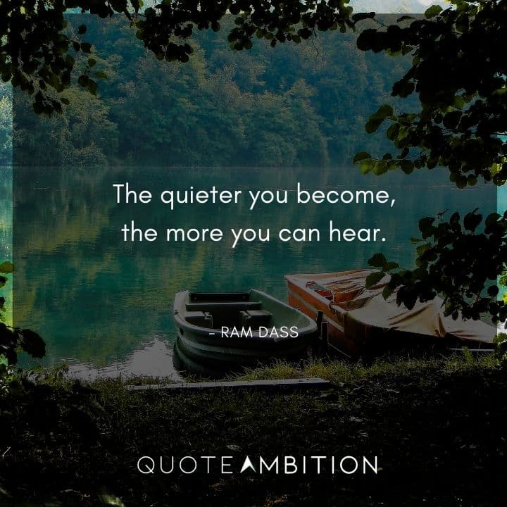 Ram Dass Quote - The quieter you become, the more you can hear.