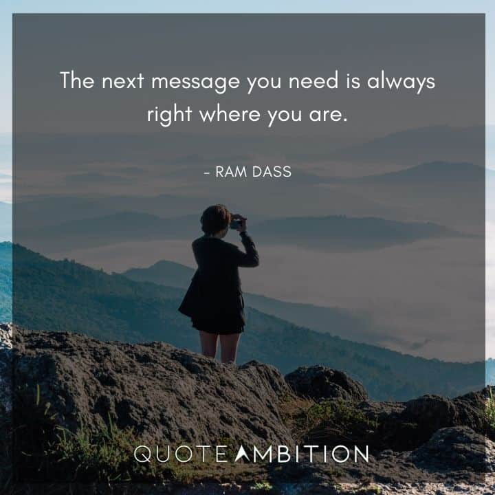 Ram Dass Quote - The next message you need is always right where you are.