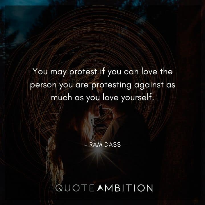 Ram Dass Quote - You may protest if you can love the person you are protesting against as much as you love yourself.