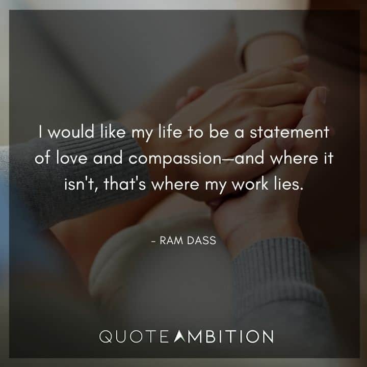 Ram Dass Quote - I would like my life to be a statement of love and compassion.