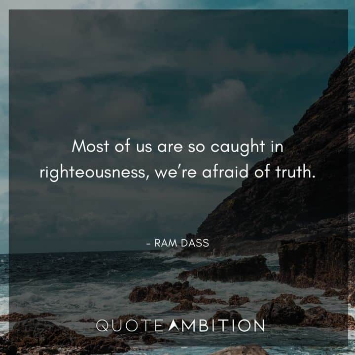 Ram Dass Quote - Most of us are so caught in righteousness, we're afraid of truth.