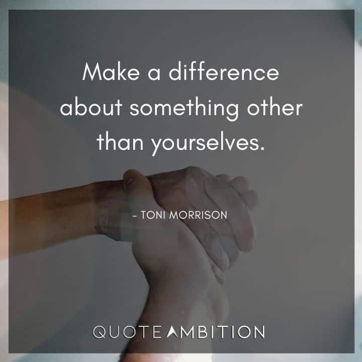 Toni Morrison Quote - Make a difference about something other than yourselves.