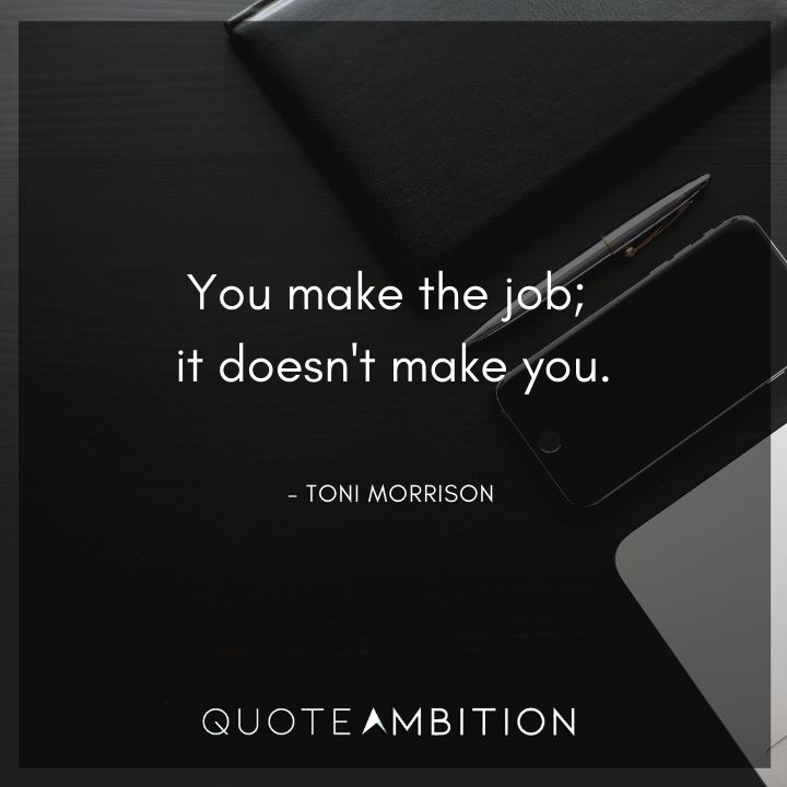 Toni Morrison Quote - You make the job; it doesn't make you.