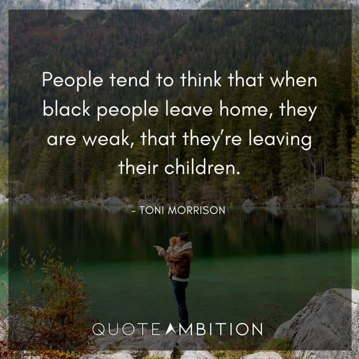 Toni Morrison Quote - People tend to think that when black people leave home, they are weak