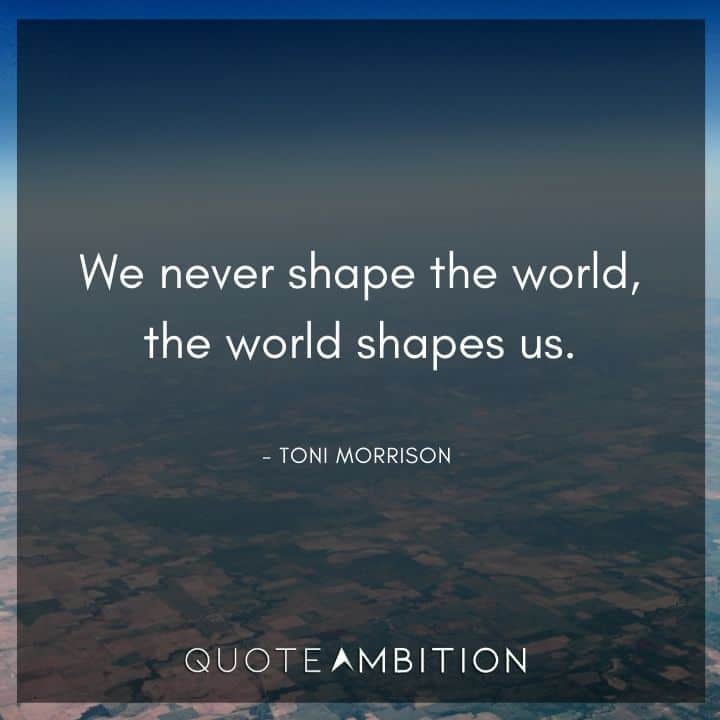 Toni Morrison Quote - We never shape the world, the world shapes us.