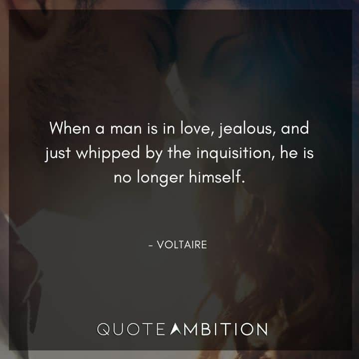 Voltaire Quote - When a man is in love, jealous, and just whipped by the inquisition, he is no longer himself.