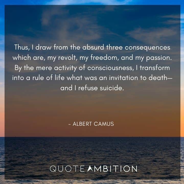 Albert Camus Quote - Thus, I draw from the absurd three consequences which are, my revolt, my freedom, and my passion.