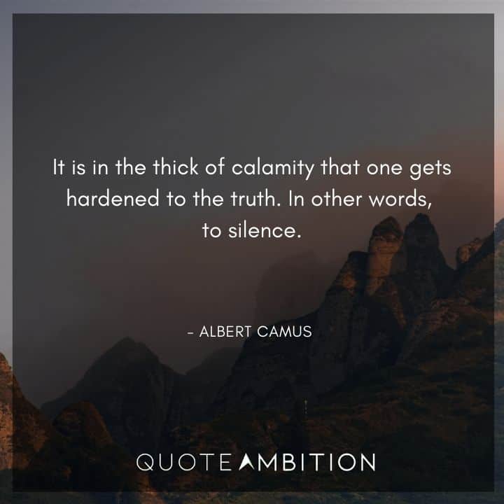 Albert Camus Quote - It is in the thick of calamity that one gets hardened to the truth. In other words, to silence.