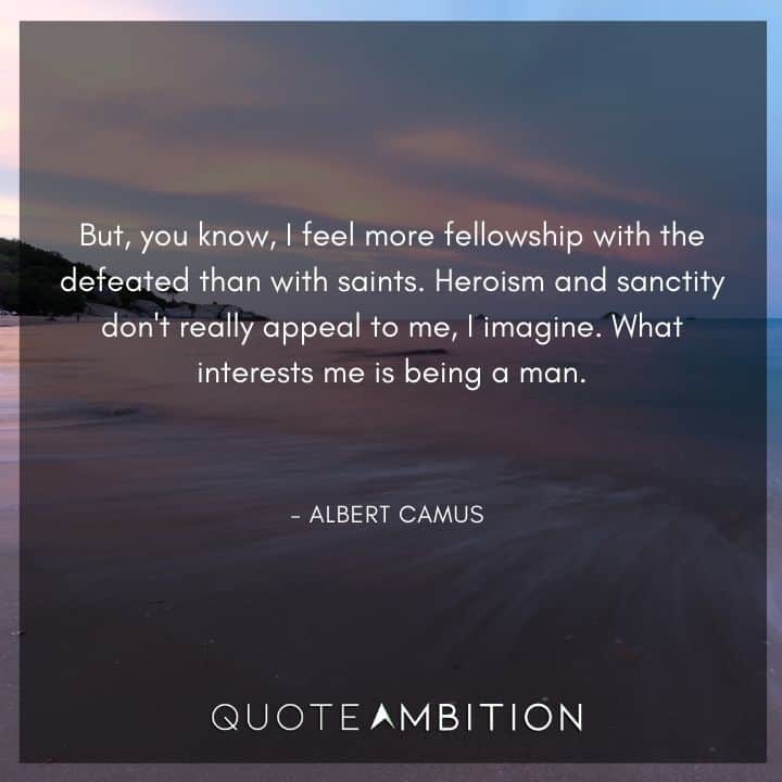 Albert Camus Quote - But, you know, I feel more fellowship with the defeated than with saints. Heroism and sanctity don't really appeal to me, I imagine.