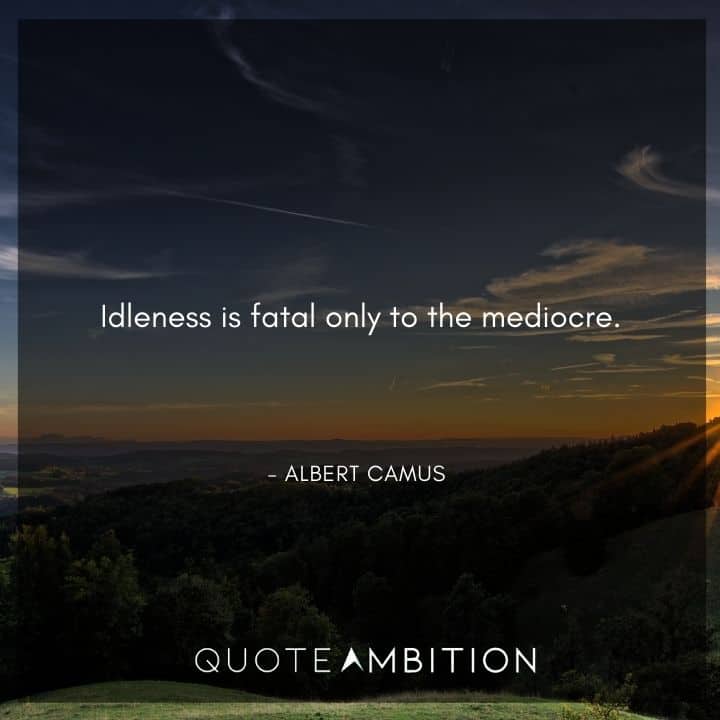 Albert Camus Quote - Idleness is fatal only to the mediocre.