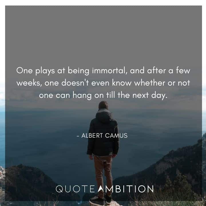 Albert Camus Quote - One plays at being immortal, and after a few weeks, one doesn't even know whether or not one can hang on till the next day.