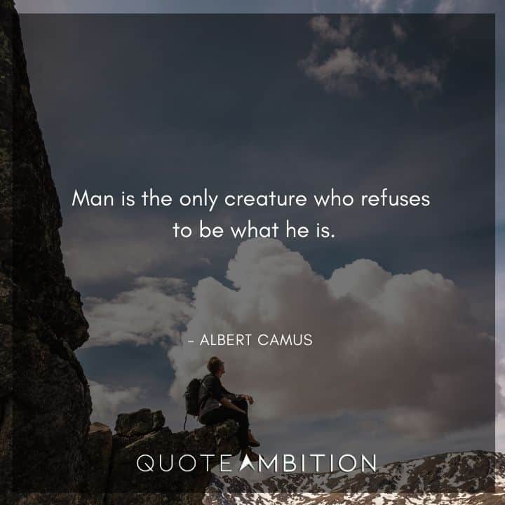 Albert Camus Quote - Man is the only creature who refuses to be what he is.
