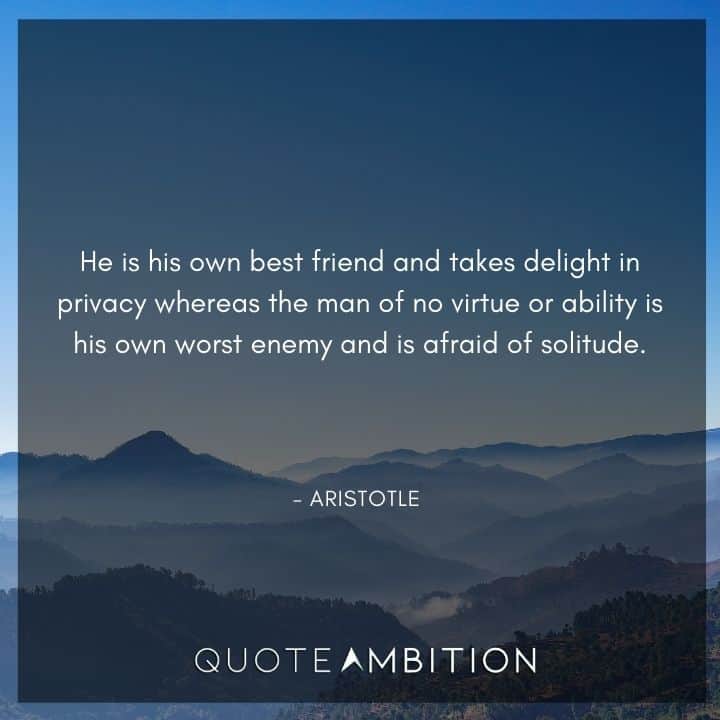 Aristotle Quote - He is his own best friend and takes delight in privacy whereas the man of no virtue.