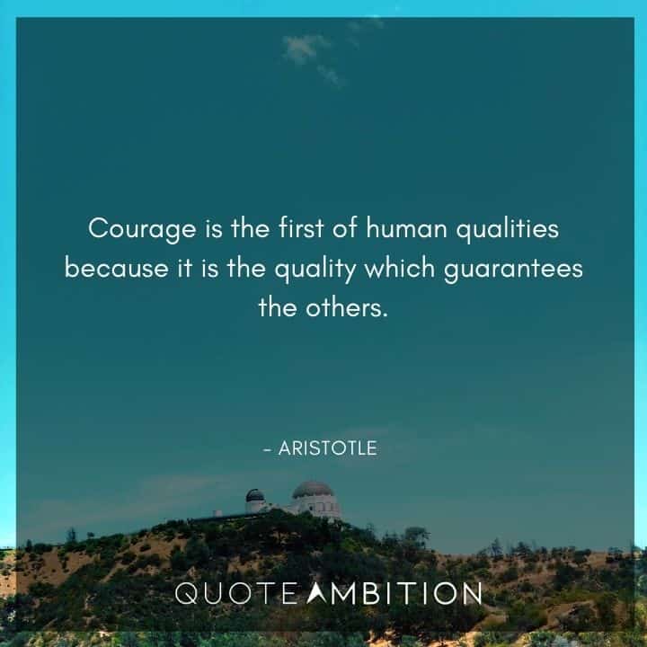 Aristotle Quote - Courage is the first of human qualities because it is the quality which guarantees the others.