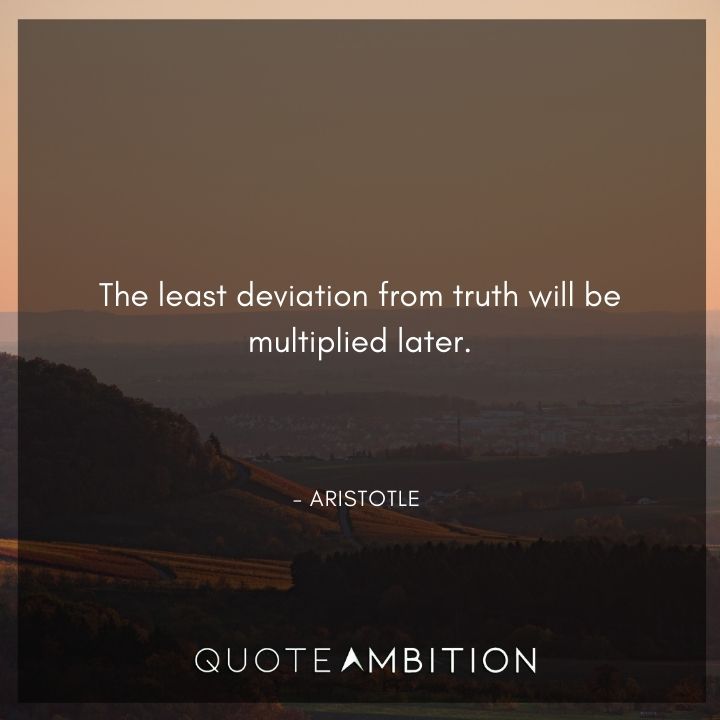 Aristotle Quote - The least deviation from truth will be multiplied later.