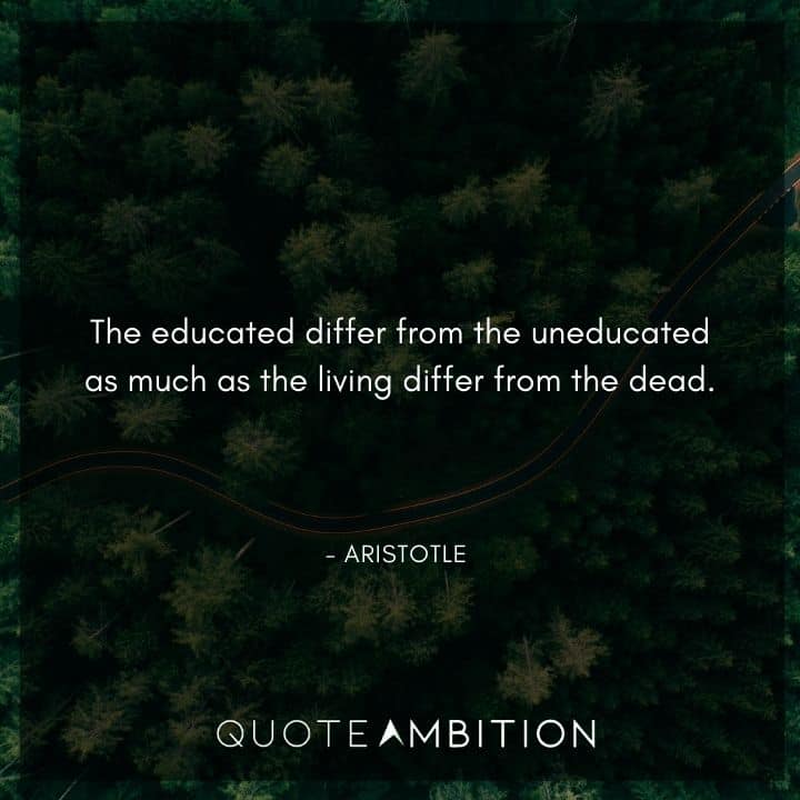 Aristotle Quote - The educated differ from the uneducated as much as the living differ from the dead.