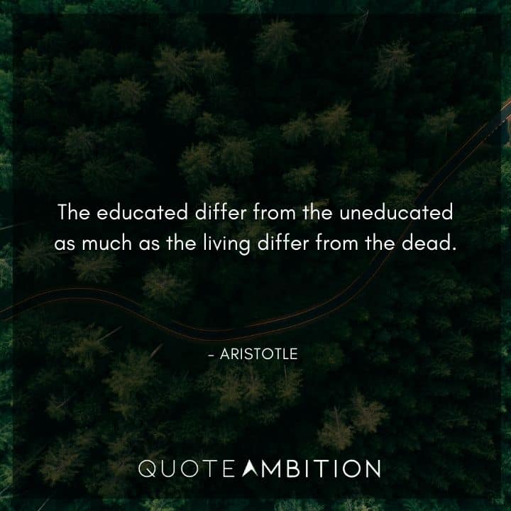 Aristotle Quote - The educated differ from the uneducated as much as the living differ from the dead.