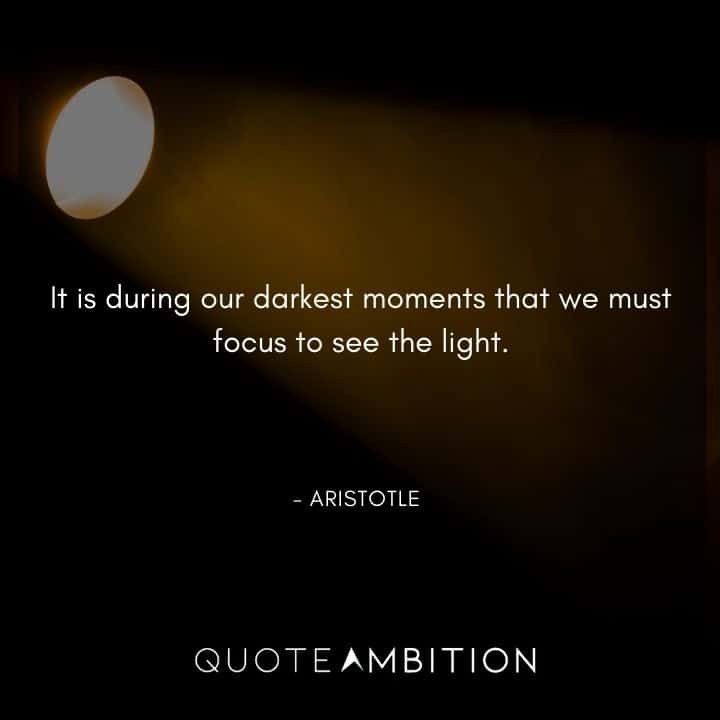 Aristotle Quote - It is during our darkest moments that we must focus to see the light.