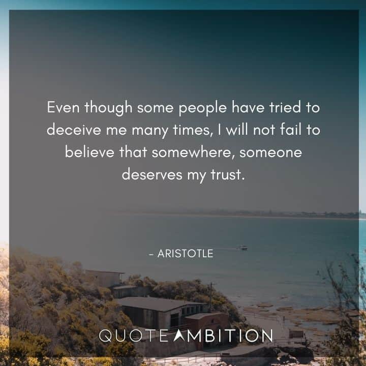 Aristotle Quote - Even though some people have tried to deceive me many times, I will not fail to believe that somewhere, someone deserves my trust.