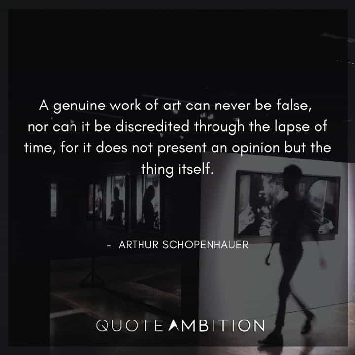 Arthur Schopenhauer Quote - A genuine work of art can never be false, nor can it be discredited through the lapse of time.