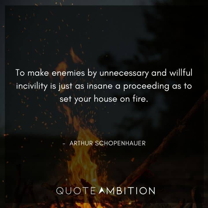 Arthur Schopenhauer Quote - To make enemies by unnecessary and willful incivility is just as insane a proceeding as to set your house on fire.