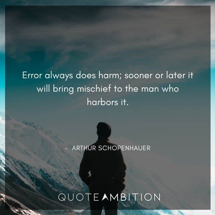 Arthur Schopenhauer Quote - Error always does harm; sooner or later it will bring mischief to the man who harbors it.