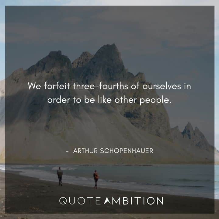 Arthur Schopenhauer Quote - We forfeit three-fourths of ourselves in order to be like other people.
