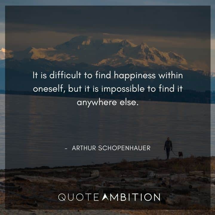 Arthur Schopenhauer Quote - It is difficult to find happiness within oneself, but it is impossible to find it anywhere else.
