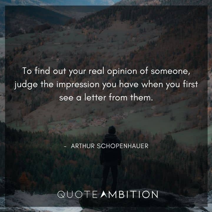 Arthur Schopenhauer Quote - To find out your real opinion of someone, judge the impression you have when you first see a letter from them.