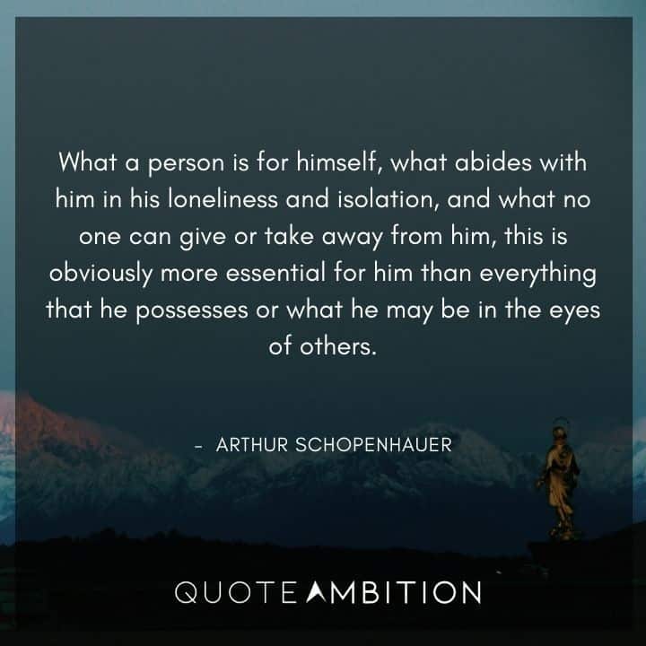 Arthur Schopenhauer Quote - What a person is for himself, what abides with him in his loneliness and isolation, and what no one can give or take away from him.