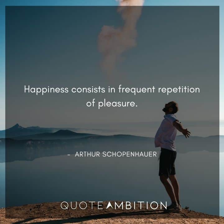 Arthur Schopenhauer Quote - Happiness consists in frequent repetition of pleasure.