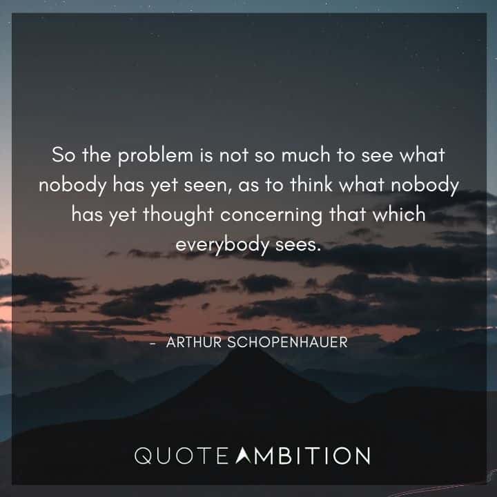 Arthur Schopenhauer Quote - So the problem is not so much to see what nobody has yet seen, as to think what nobody has yet thought concerning that which everybody sees.