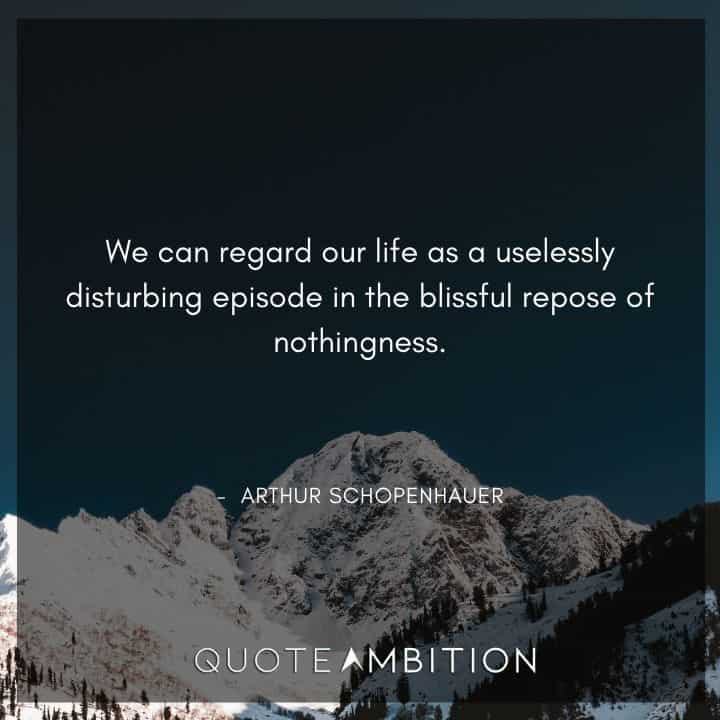 Arthur Schopenhauer Quote - We can regard our life as a uselessly disturbing episode in the blissful repose of nothingness.