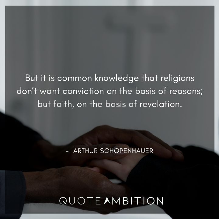 Arthur Schopenhauer Quote - But it is common knowledge that religions don't want conviction on the basis of reasons; but faith, on the basis of revelation.