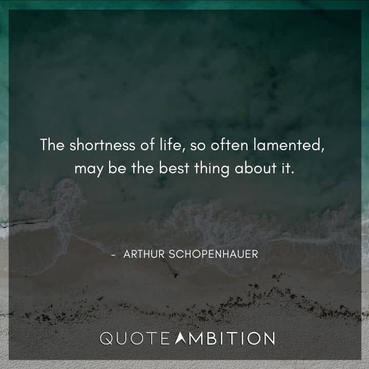 Arthur Schopenhauer Quote - The shortness of life, so often lamented, may be the best thing about it.