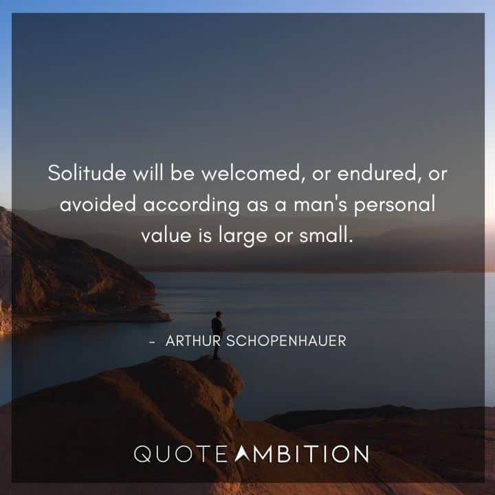 Arthur Schopenhauer Quote - Solitude will be welcomed, or endured, or avoided according as a man's personal value is large or small.