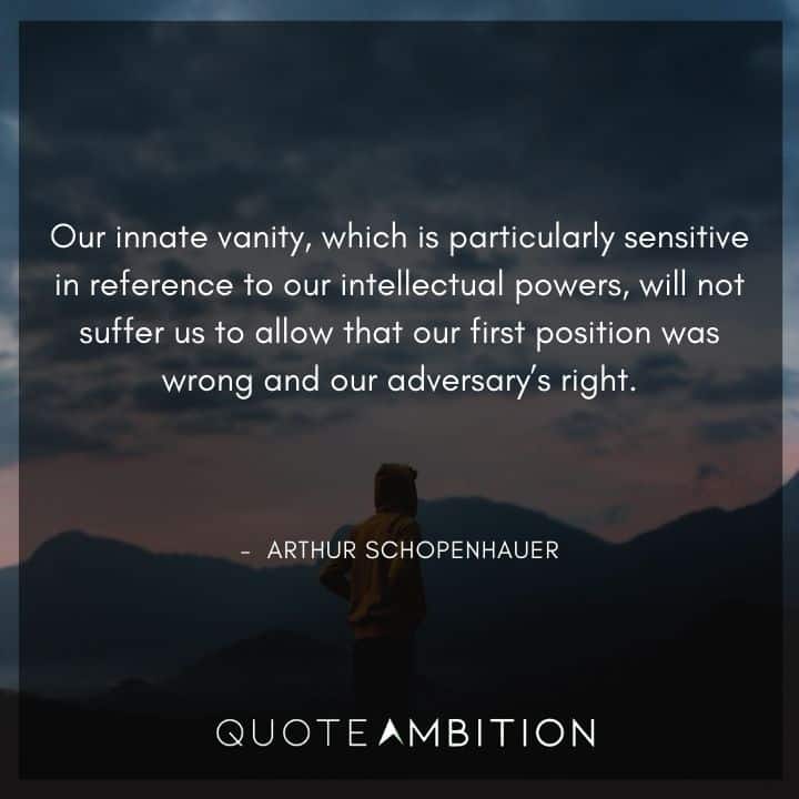 Arthur Schopenhauer Quote - Our innate vanity, which is particularly sensitive in reference to our intellectual powers, will not suffer us to allow that our first position was wrong and our adversary's right.