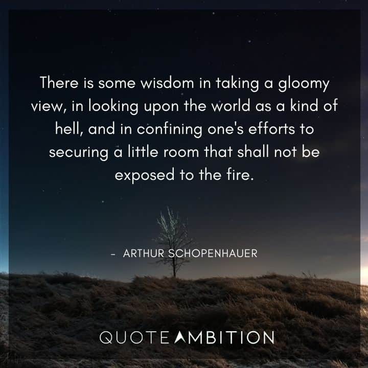 Arthur Schopenhauer Quote - There is some wisdom in taking a gloomy view, in looking upon the world as a kind of hell, and in confining one's efforts to securing a little room that shall not be exposed to the fire.