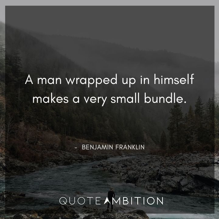 Benjamin Franklin Quotes - A man wrapped up in himself makes a very small bundle.