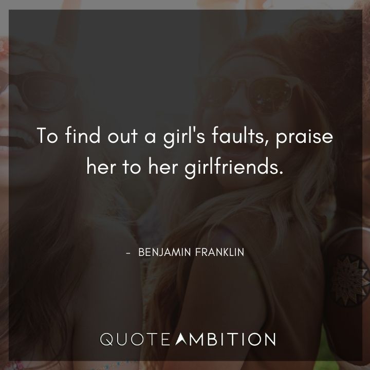 Benjamin Franklin Quotes - To find out a girl's faults, praise her to her girlfriends.