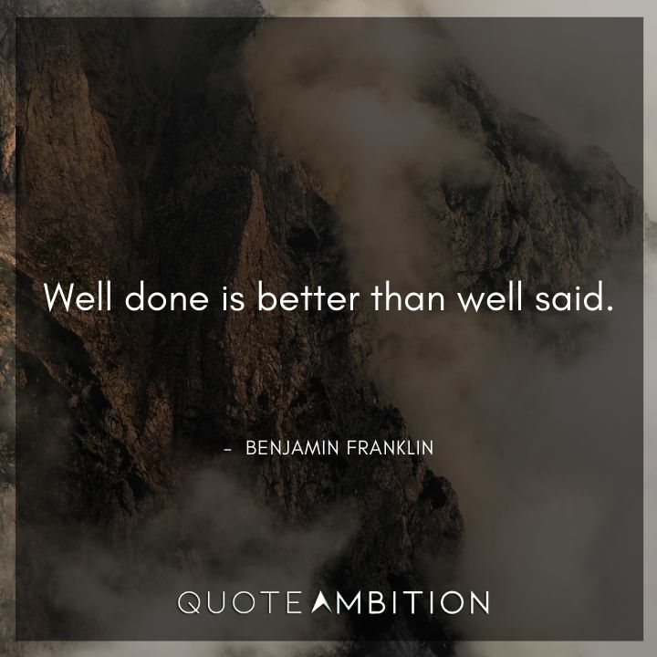 Benjamin Franklin Quotes - Well done is better than well said.