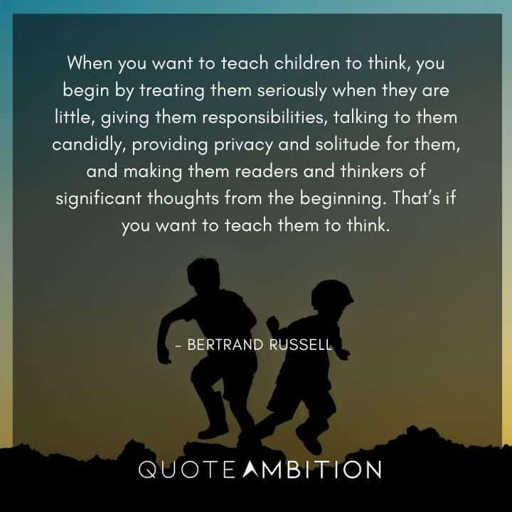 Bertrand Russell Quote - When you want to teach children to think, you begin by treating them seriously when they are little.