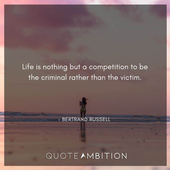 Bertrand Russell Quote - Life is nothing but a competition to be the criminal rather than the victim.